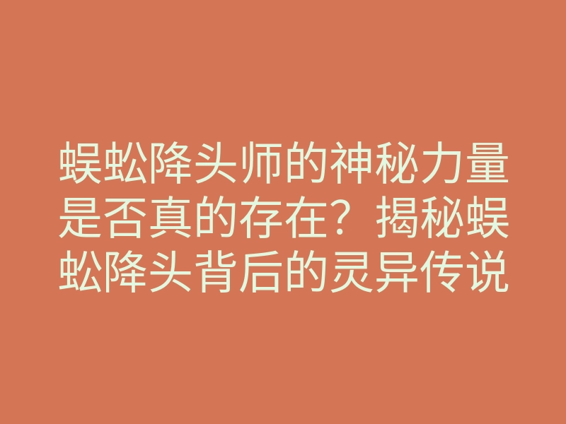 蜈蚣降头师的神秘力量是否真的存在？揭秘蜈蚣降头背后的灵异传说
