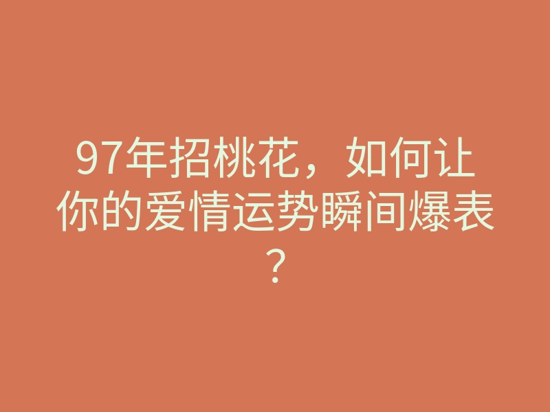 97年招桃花，如何让你的爱情运势瞬间爆表？