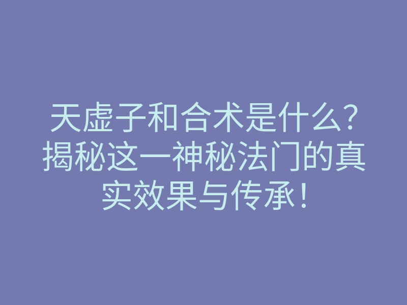 天虚子和合术是什么?揭秘这一神秘法门的真实效果与传承!