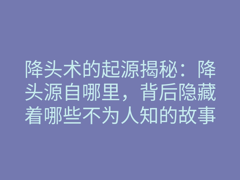 降头术的起源揭秘:降头源自哪里,背后隐藏着哪些不为人知的故事?