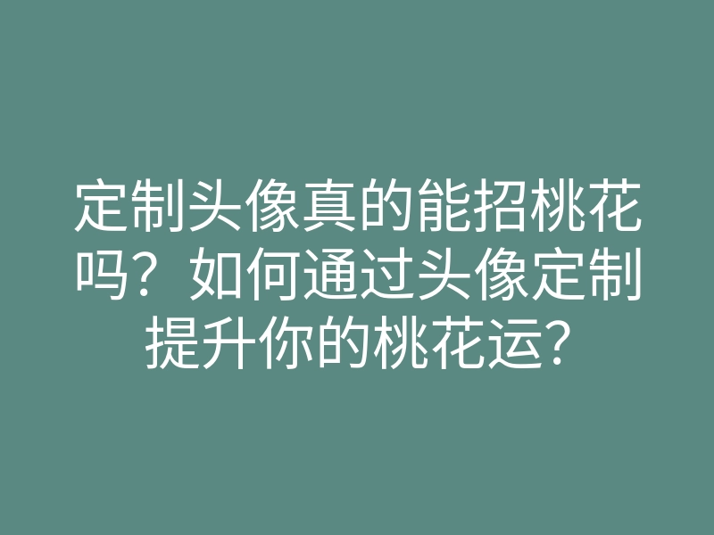 定制头像真的能招桃花吗?如何通过头像定制提升你的桃花运?