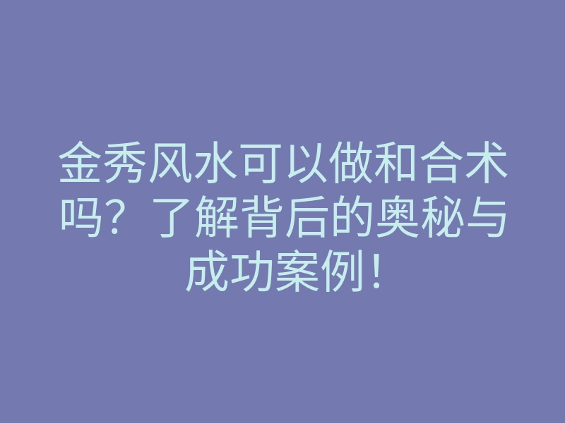 金秀风水可以做和合术吗?了解背后的奥秘与成功案例!