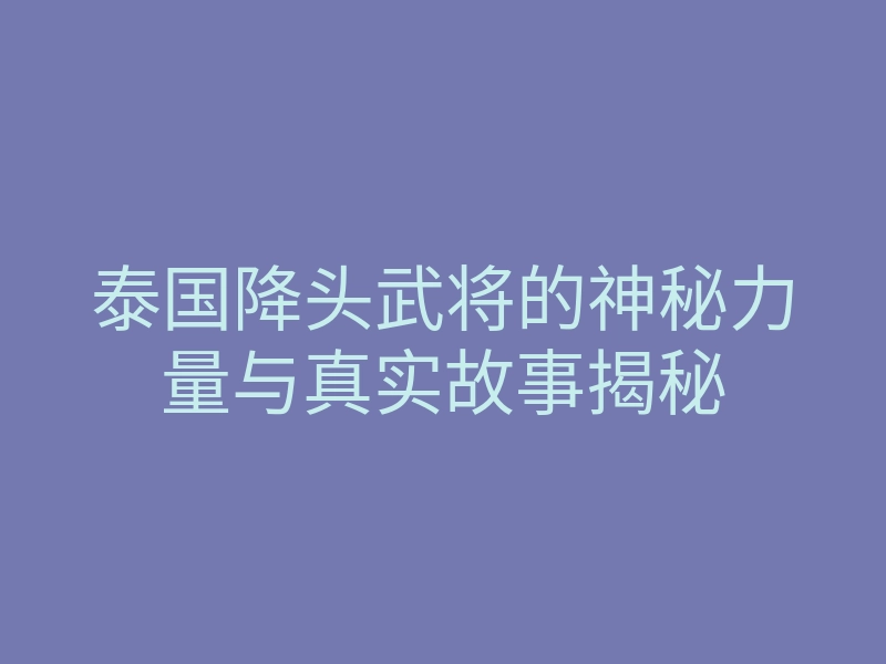 泰国降头武将的神秘力量与真实故事揭秘