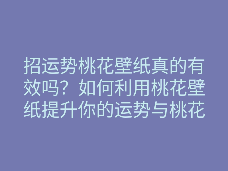招运势桃花壁纸真的有效吗？如何利用桃花壁纸提升你的运势与桃花运