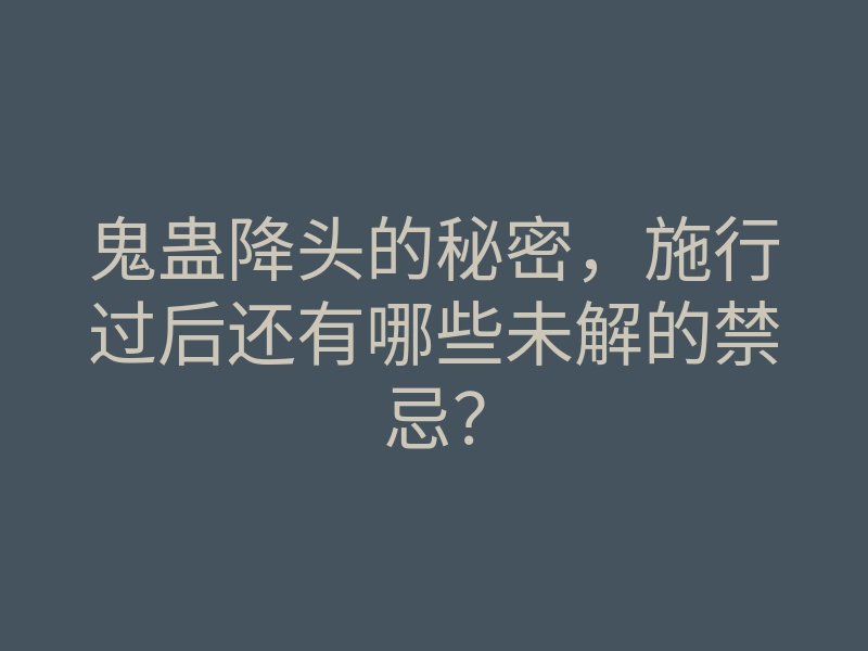 鬼蛊降头的秘密，施行过后还有哪些未解的禁忌？
