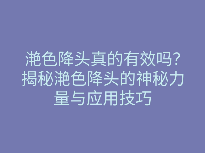 滟色降头真的有效吗?揭秘滟色降头的神秘力量与应用技巧