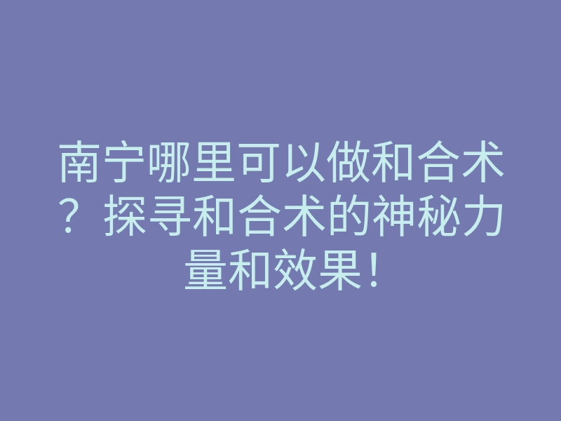 南宁哪里可以做和合术？探寻和合术的神秘力量和效果！