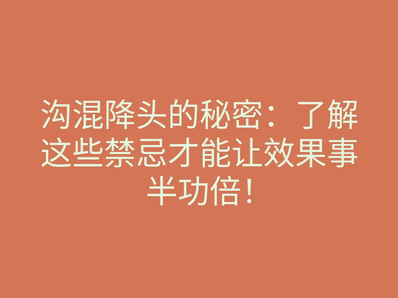 沟混降头的秘密：了解这些禁忌才能让效果事半功倍！