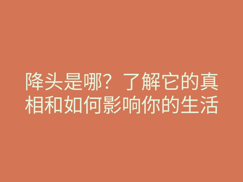 降头是哪?了解它的真相和如何影响你的生活