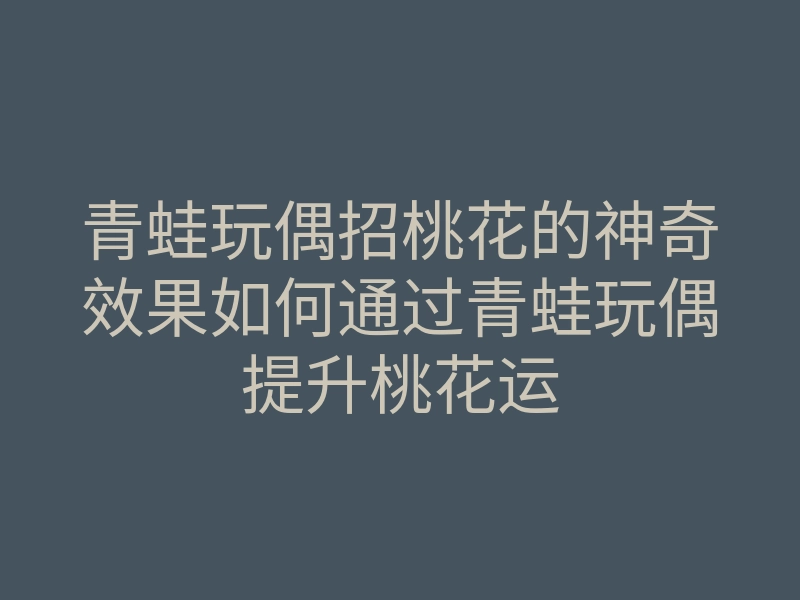 青蛙玩偶招桃花的神奇效果如何通过青蛙玩偶提升桃花运