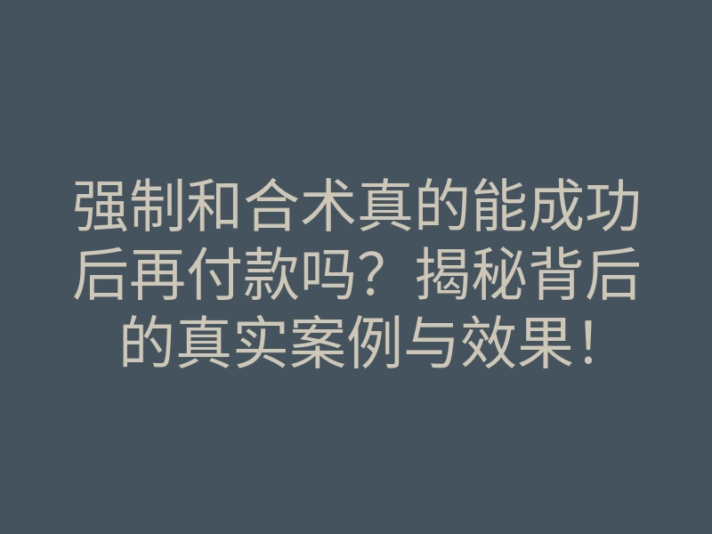 强制和合术真的能成功后再付款吗?揭秘背后的真实案例与效果!