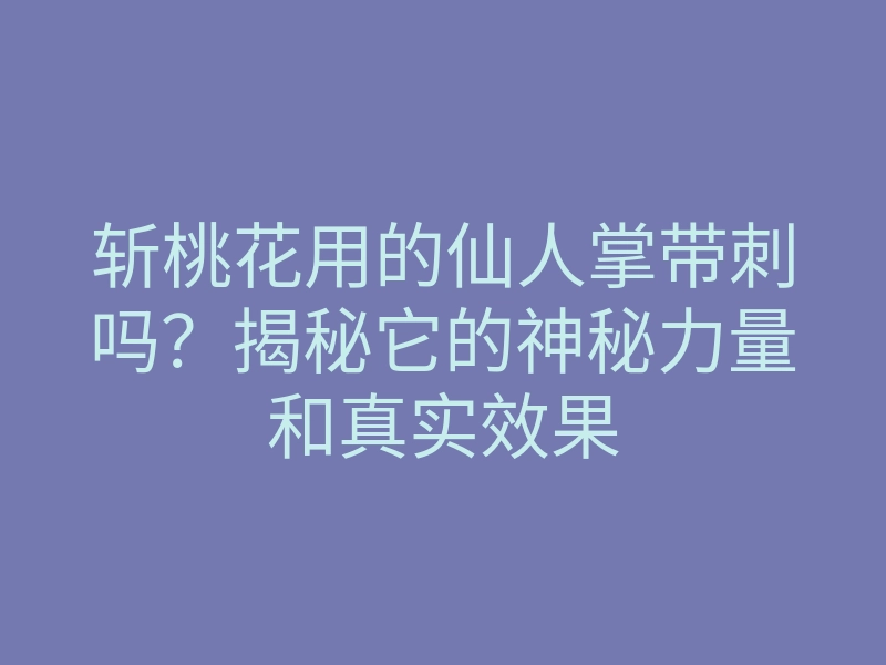 斩桃花用的仙人掌带刺吗?揭秘它的神秘力量和真实效果