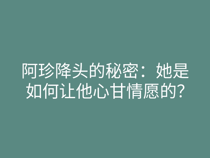 阿珍降头的秘密:她是如何让他心甘情愿的?