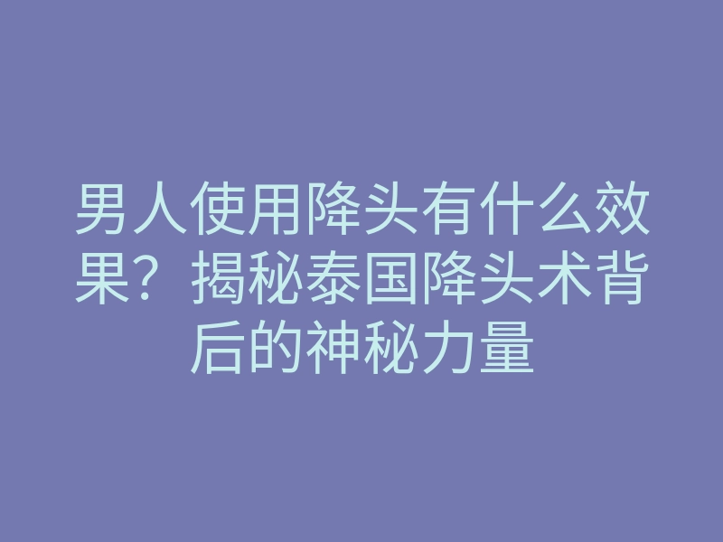 男人使用降头有什么效果?揭秘泰国降头术背后的神秘力量