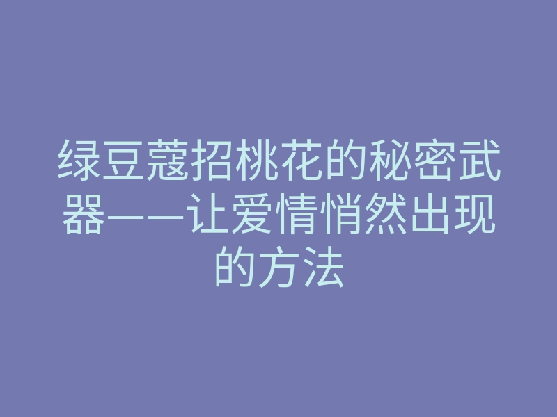 绿豆蔻招桃花的秘密武器——让爱情悄然出现的方法