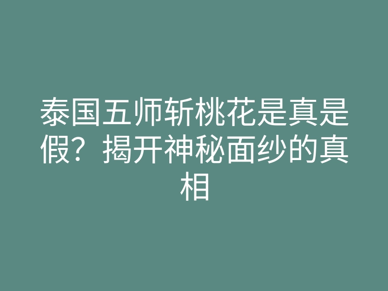 泰国五师斩桃花是真是假?揭开神秘面纱的真相
