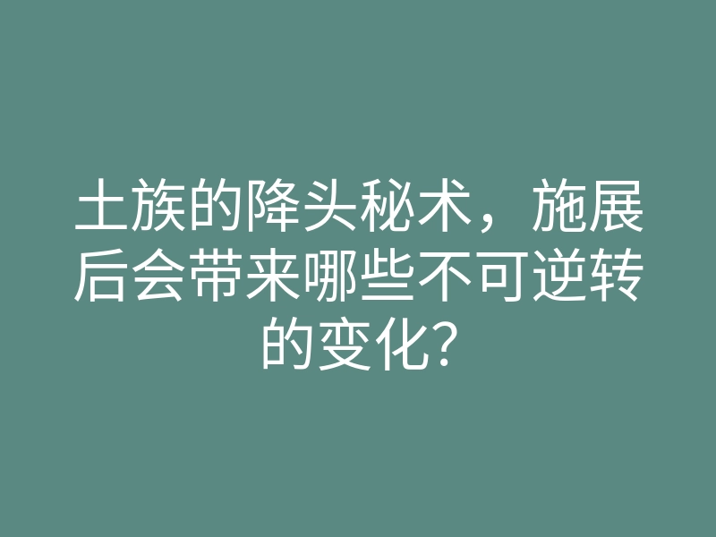 土族的降头秘术,施展后会带来哪些不可逆转的变化?