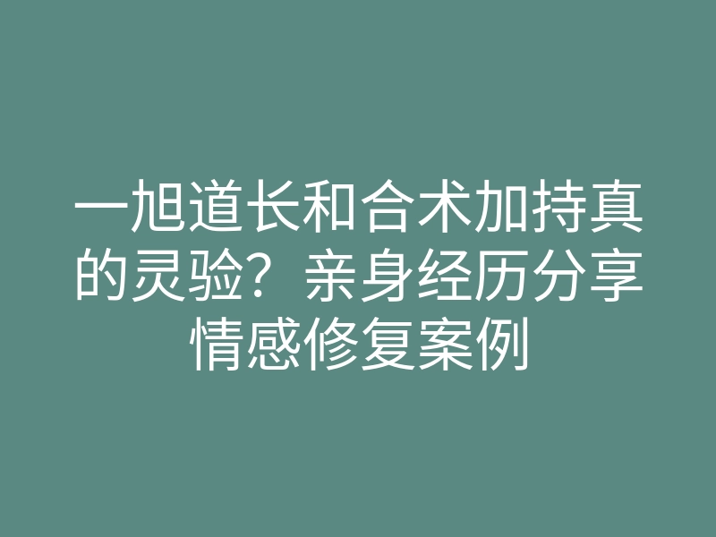 一旭道长和合术加持真的灵验?亲身经历分享情感修复案例