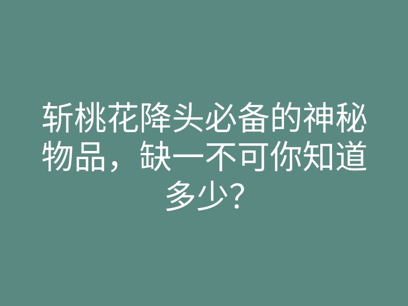 斩桃花降头必备的神秘物品,缺一不可你知道多少?