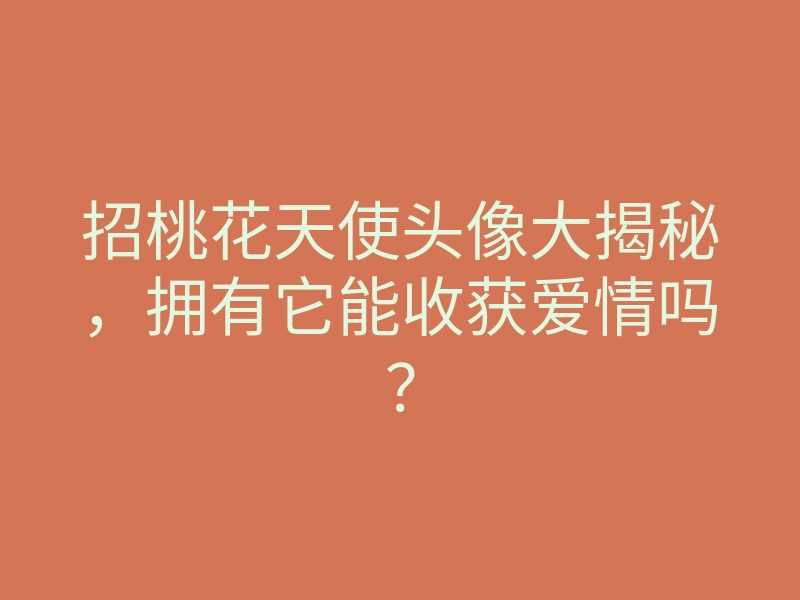 招桃花天使头像大揭秘,拥有它能收获爱情吗?