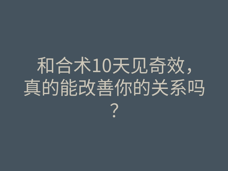 和合术10天见奇效,真的能改善你的关系吗?
