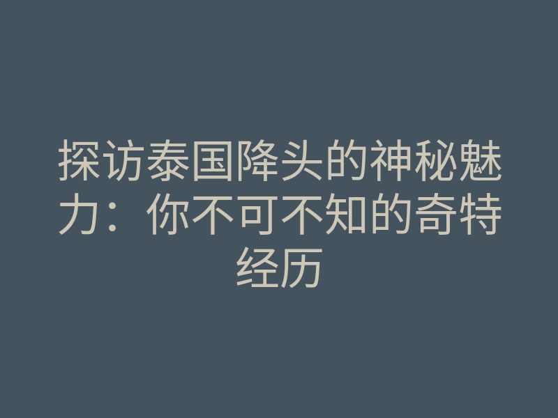 探访泰国降头的神秘魅力:你不可不知的奇特经历
