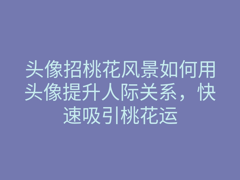 头像招桃花风景如何用头像提升人际关系,快速吸引桃花运