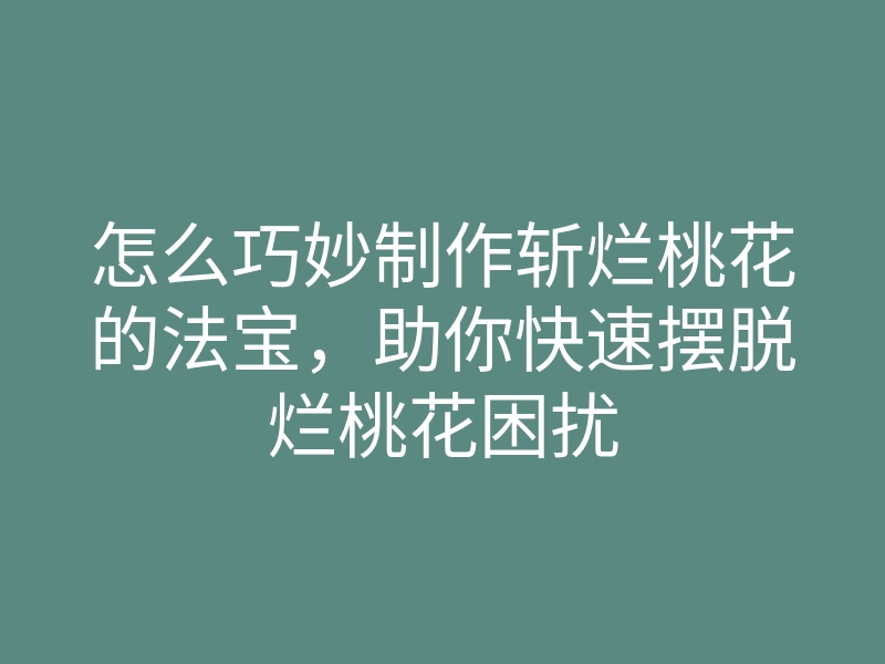 怎么巧妙制作斩烂桃花的法宝,助你快速摆脱烂桃花困扰