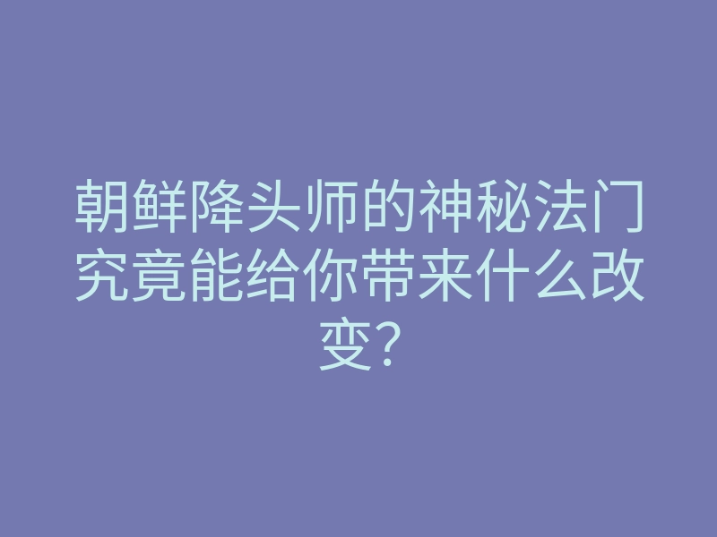 朝鲜降头师的神秘法门究竟能给你带来什么改变？