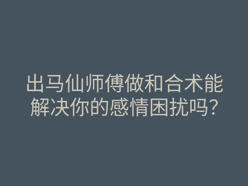 出马仙师傅做和合术能解决你的感情困扰吗?