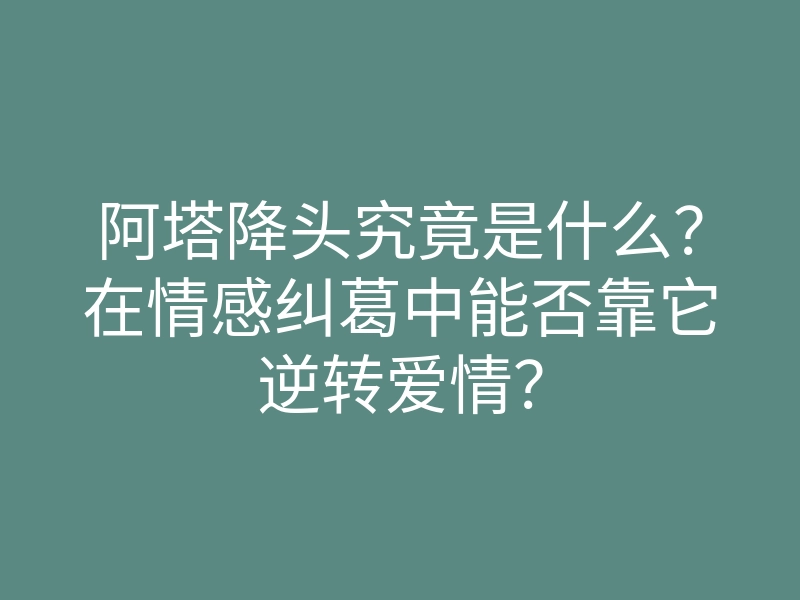 阿塔降头究竟是什么?在情感纠葛中能否靠它逆转爱情?