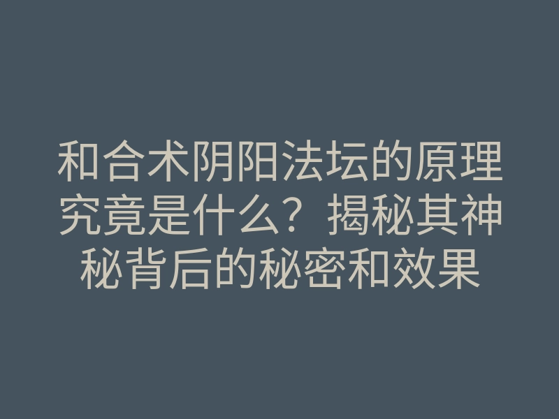 和合术阴阳法坛的原理究竟是什么?揭秘其神秘背后的秘密和效果