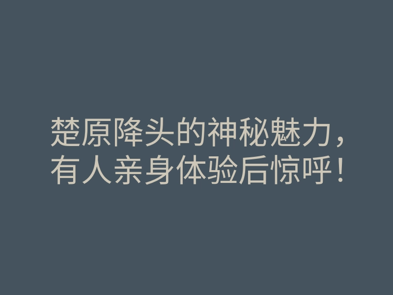 楚原降头的神秘魅力,有人亲身体验后惊呼!