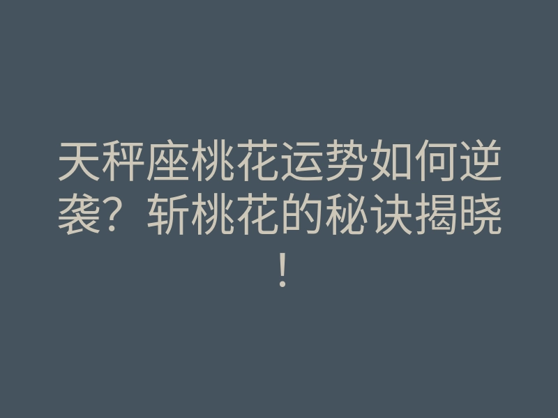 天秤座桃花运势如何逆袭?斩桃花的秘诀揭晓!