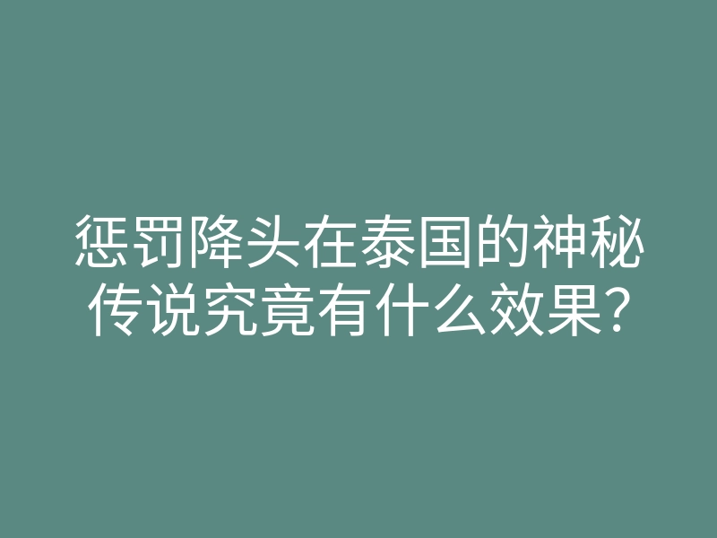 惩罚降头在泰国的神秘传说究竟有什么效果？