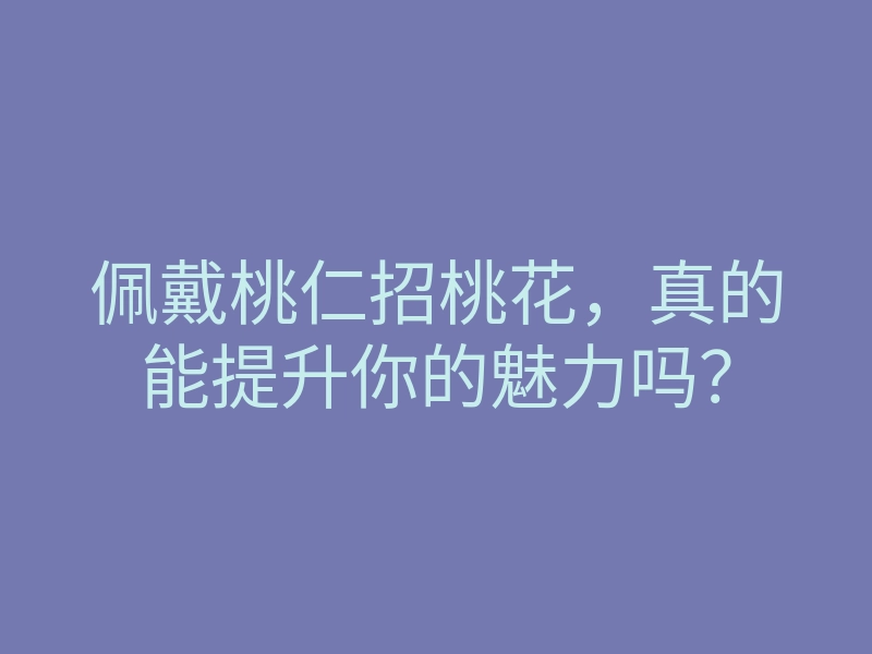 佩戴桃仁招桃花,真的能提升你的魅力吗?