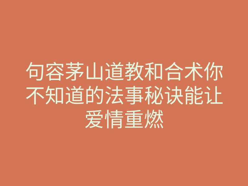 句容茅山道教和合术你不知道的法事秘诀能让爱情重燃