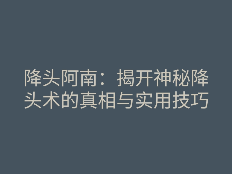 降头阿南：揭开神秘降头术的真相与实用技巧
