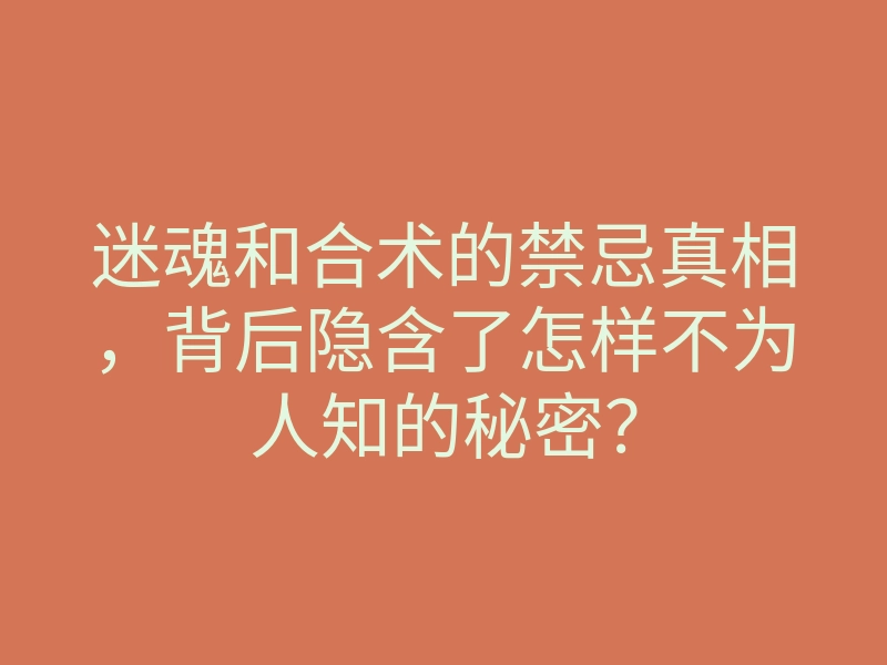 迷魂和合术的禁忌真相,背后隐含了怎样不为人知的秘密?