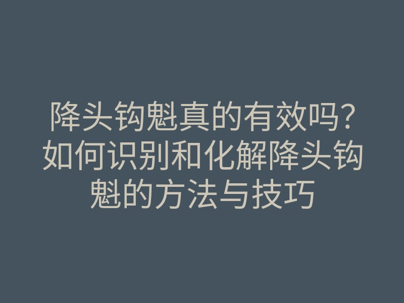 降头钩魁真的有效吗?如何识别和化解降头钩魁的方法与技巧