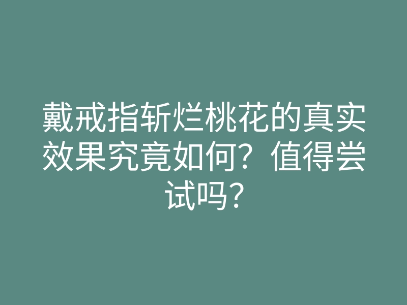 戴戒指斩烂桃花的真实效果究竟如何?值得尝试吗?