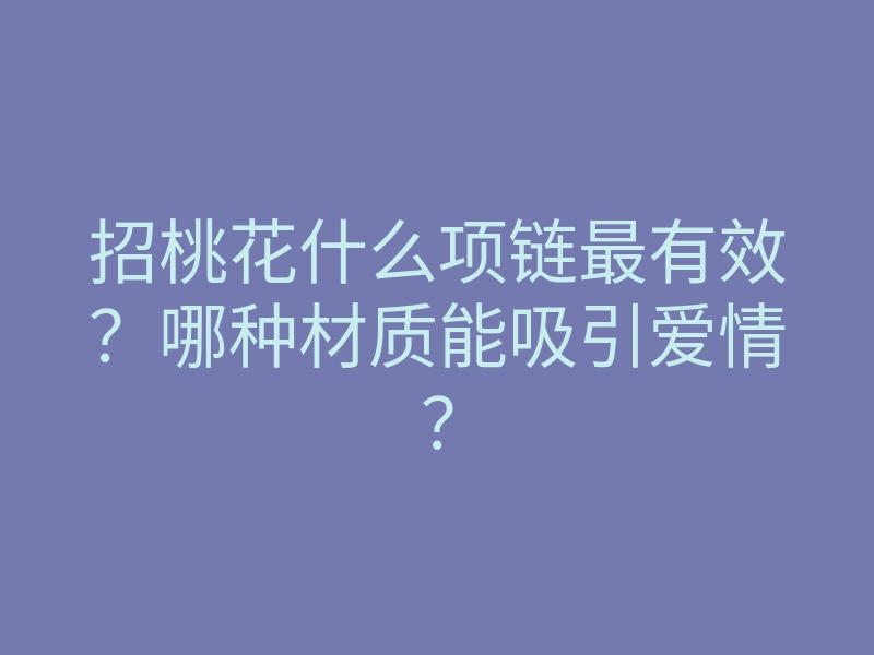 招桃花什么项链最有效?哪种材质能吸引爱情?