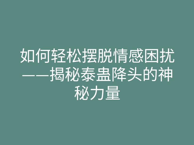 如何轻松摆脱情感困扰——揭秘泰蛊降头的神秘力量