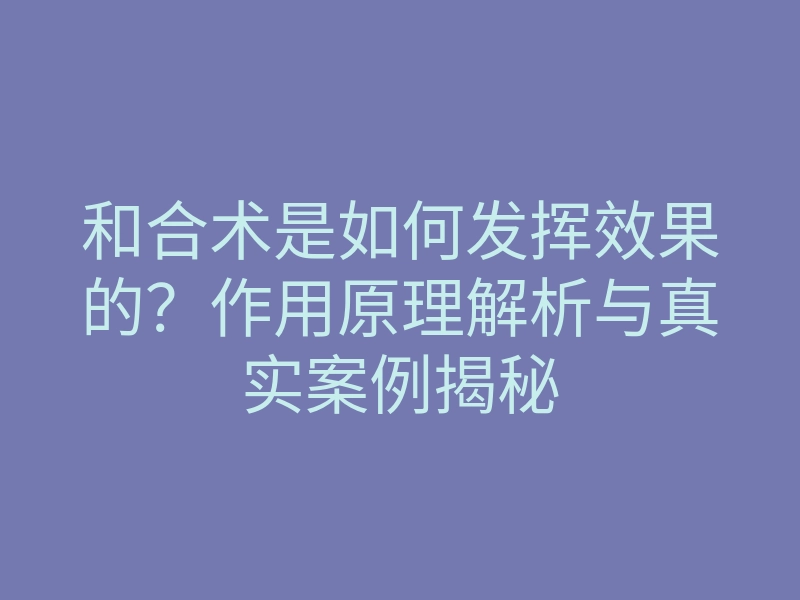和合术是如何发挥效果的？作用原理解析与真实案例揭秘