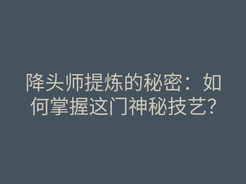 降头师提炼的秘密:如何掌握这门神秘技艺?