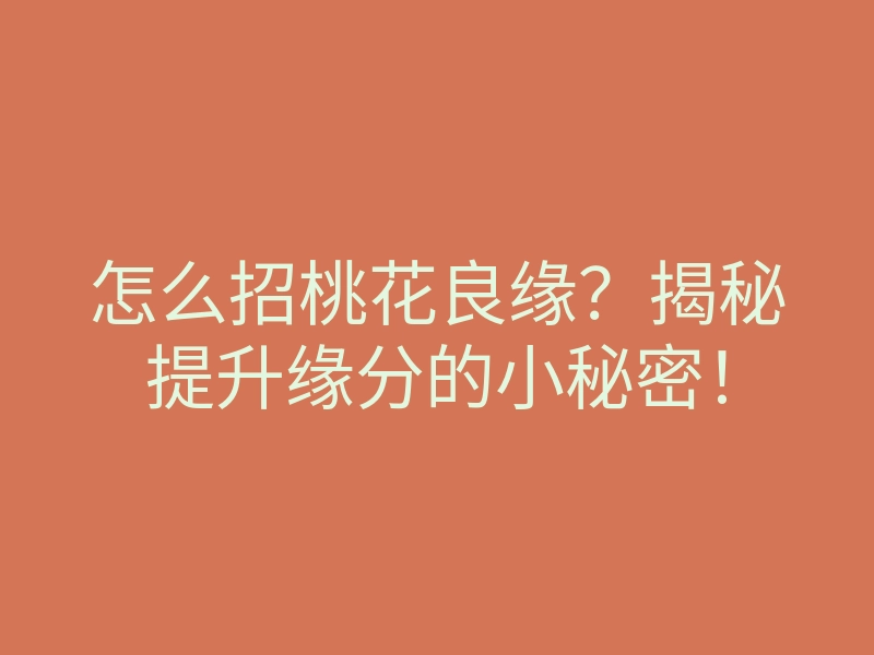 怎么招桃花良缘?揭秘提升缘分的小秘密!
