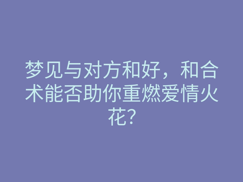 梦见与对方和好,和合术能否助你重燃爱情火花?