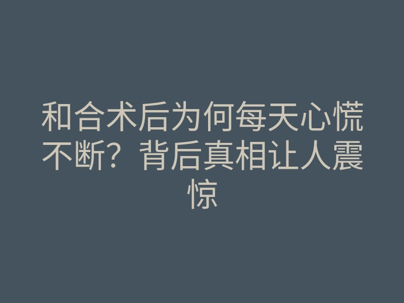 和合术后为何每天心慌不断?背后真相让人震惊