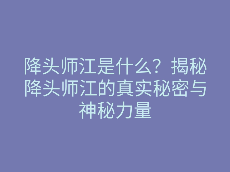 降头师江是什么?揭秘降头师江的真实秘密与神秘力量