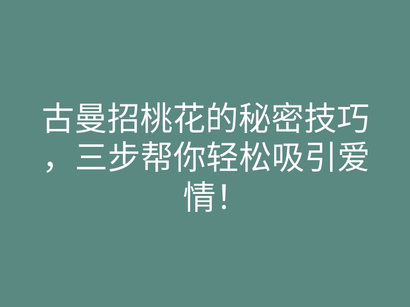 古曼招桃花的秘密技巧,三步帮你轻松吸引爱情!